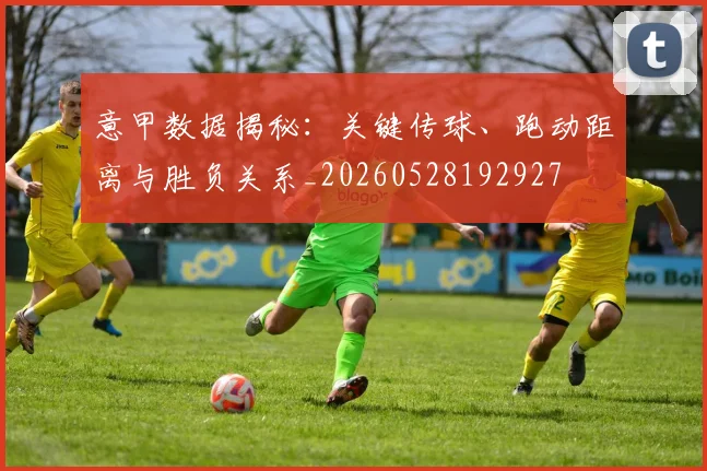 意甲数据揭秘：关键传球、跑动距离与胜负关系_20260528192927