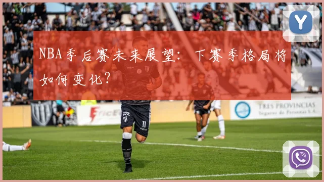 NBA季后赛未来展望:下赛季格局将如何变化?