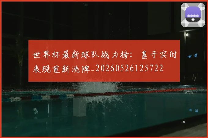 世界杯最新球队战力榜:基于实时表现重新洗牌_20260526125722