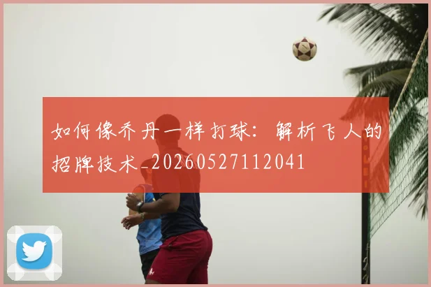 如何像乔丹一样打球：解析飞人的招牌技术_20260527112041