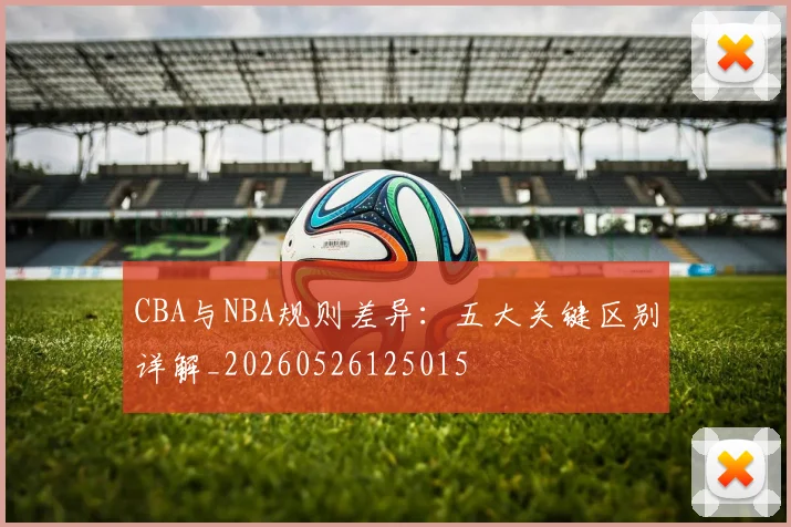 CBA与NBA规则差异:五大关键区别详解_20260526125015