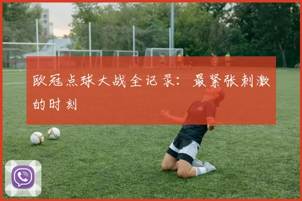 欧冠点球大战全记录:最紧张刺激的时刻