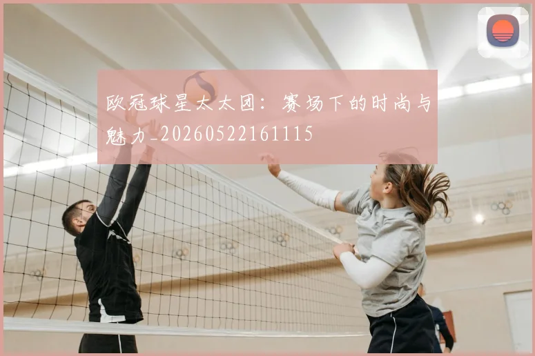 欧冠球星太太团:赛场下的时尚与魅力_20260522161115
