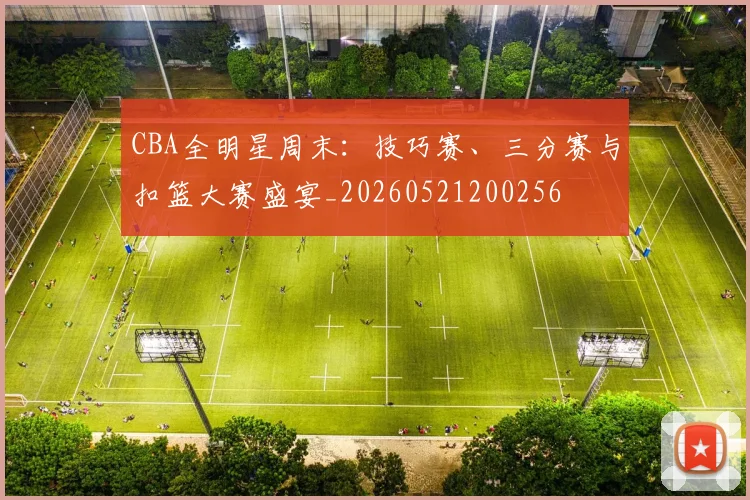 CBA全明星周末:技巧赛、三分赛与扣篮大赛盛宴_20260521200256