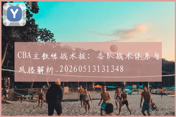 CBA主教练战术板:各队战术体系与风格解析_20260513131348