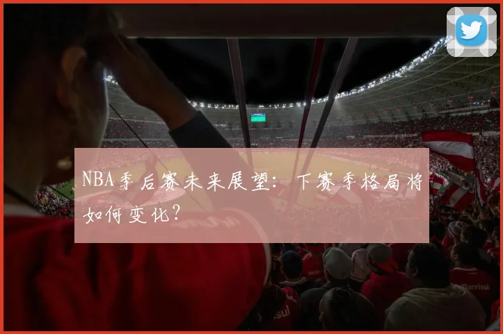 NBA季后赛未来展望:下赛季格局将如何变化?