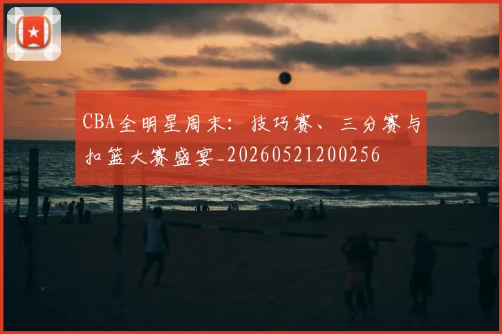 CBA全明星周末:技巧赛、三分赛与扣篮大赛盛宴_20260521200256
