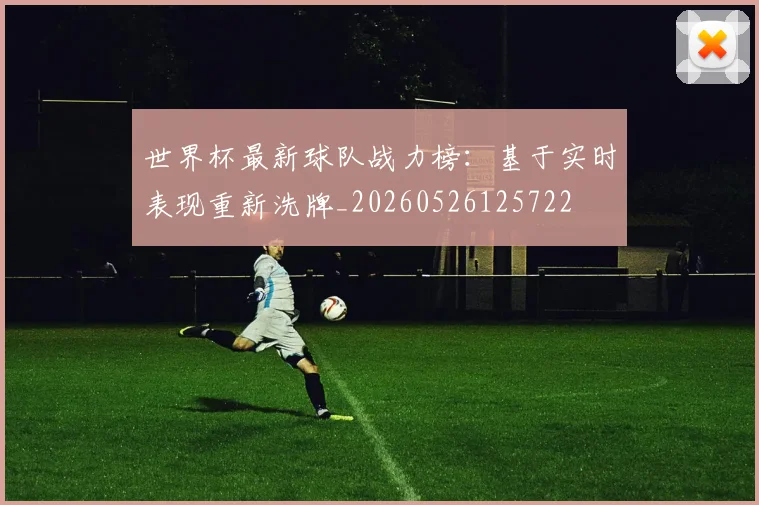 世界杯最新球队战力榜:基于实时表现重新洗牌_20260526125722