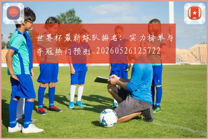 世界杯最新球队排名:实力榜单与夺冠热门预测_20260526125722