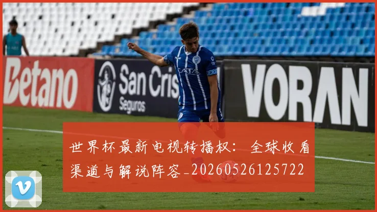 世界杯最新电视转播权:全球收看渠道与解说阵容_20260526125722
