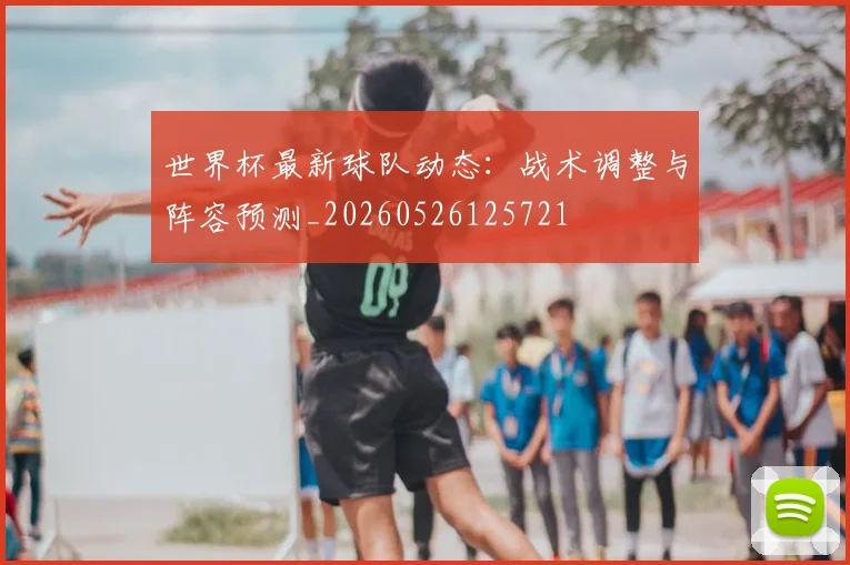 世界杯最新球队动态:战术调整与阵容预测_20260526125721