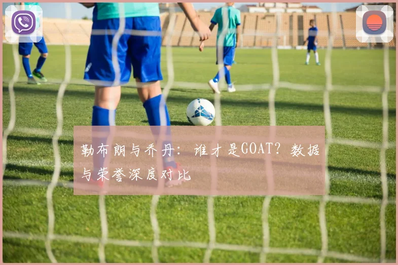 勒布朗与乔丹:谁才是GOAT?数据与荣誉深度对比