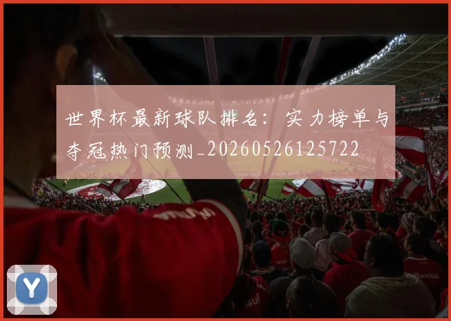 世界杯最新球队排名:实力榜单与夺冠热门预测_20260526125722
