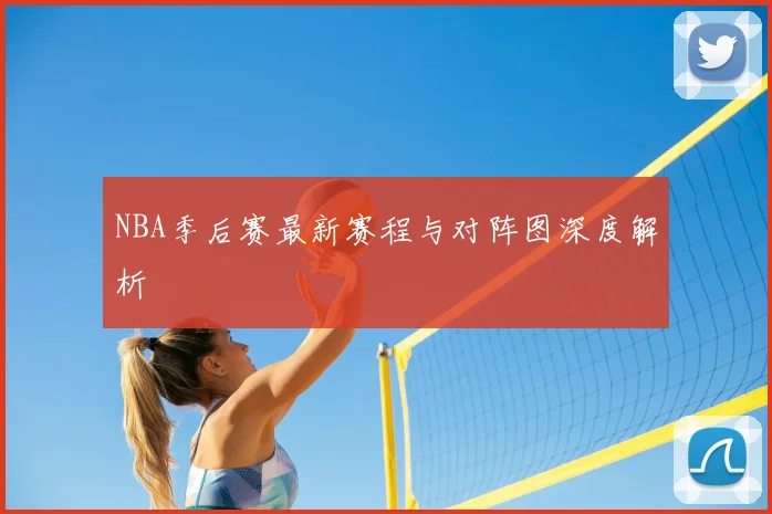 NBA季后赛最新赛程与对阵图深度解析