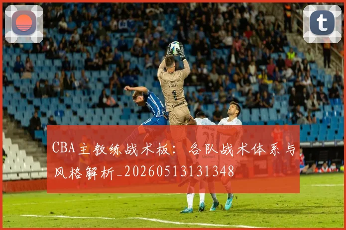 CBA主教练战术板:各队战术体系与风格解析_20260513131348